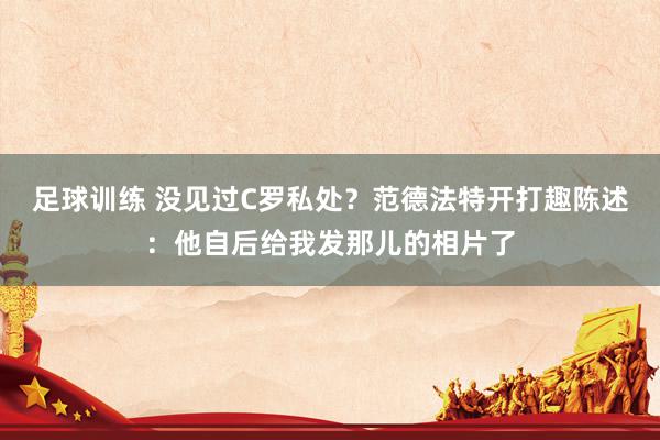 足球训练 没见过C罗私处？范德法特开打趣陈述：他自后给我发那儿的相片了