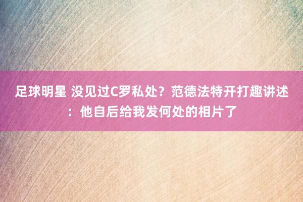 足球明星 没见过C罗私处？范德法特开打趣讲述：他自后给我发何处的相片了