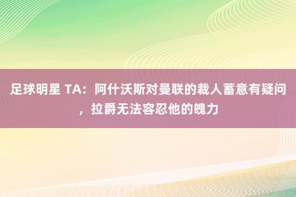 足球明星 TA：阿什沃斯对曼联的裁人蓄意有疑问，拉爵无法容忍他的魄力