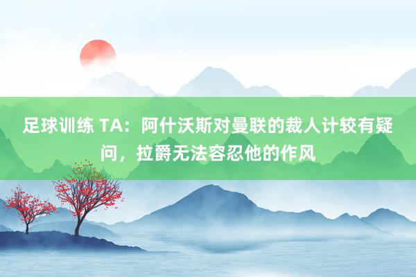 足球训练 TA：阿什沃斯对曼联的裁人计较有疑问，拉爵无法容忍他的作风