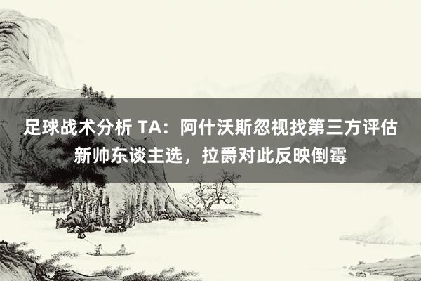 足球战术分析 TA：阿什沃斯忽视找第三方评估新帅东谈主选，拉爵对此反映倒霉