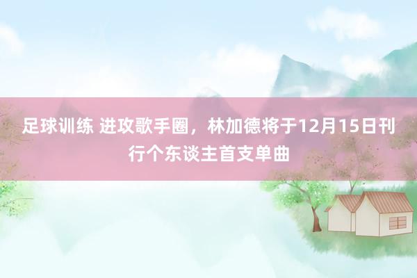 足球训练 进攻歌手圈，林加德将于12月15日刊行个东谈主首支单曲