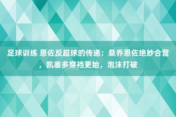 足球训练 恩佐反超球的传递：桑乔恩佐绝妙合营，凯塞多穿裆更始，泡沫打破