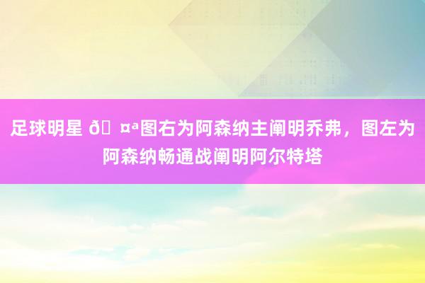 足球明星 🤪图右为阿森纳主阐明乔弗，图左为阿森纳畅通战阐明阿尔特塔