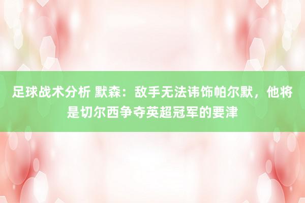 足球战术分析 默森：敌手无法讳饰帕尔默，他将是切尔西争夺英超冠军的要津