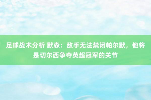 足球战术分析 默森：敌手无法禁闭帕尔默，他将是切尔西争夺英超冠军的关节