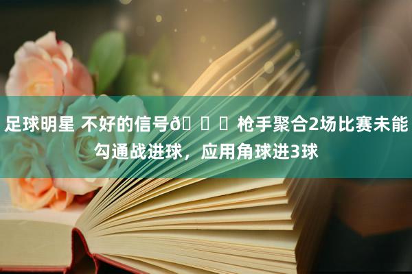 足球明星 不好的信号😕枪手聚合2场比赛未能勾通战进球，应用角球进3球