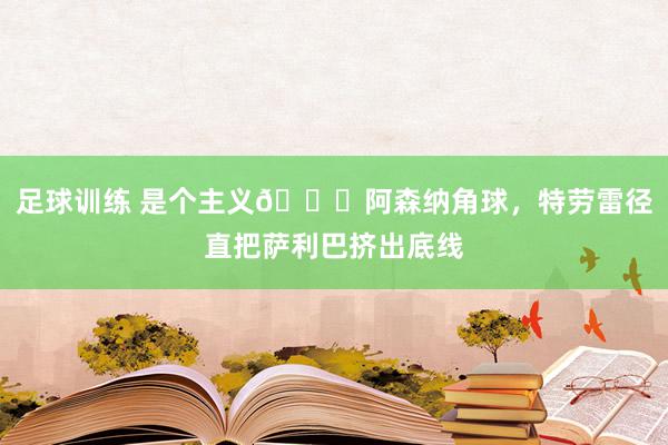 足球训练 是个主义😂阿森纳角球，特劳雷径直把萨利巴挤出底线