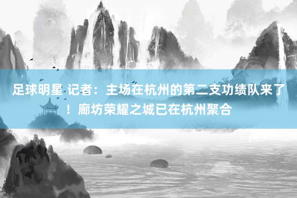 足球明星 记者：主场在杭州的第二支功绩队来了！廊坊荣耀之城已在杭州聚合