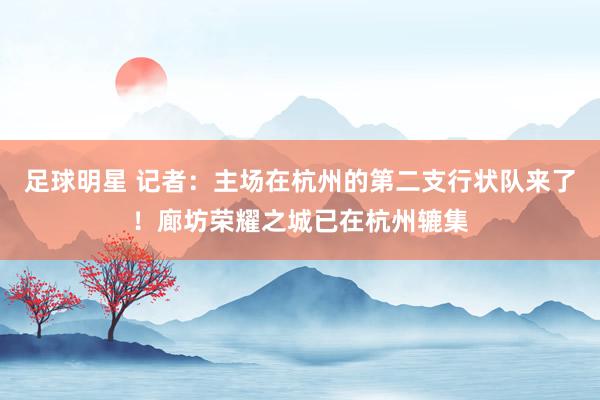 足球明星 记者：主场在杭州的第二支行状队来了！廊坊荣耀之城已在杭州辘集