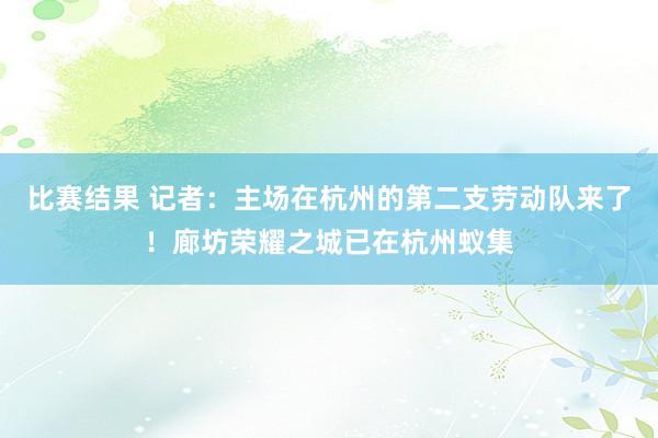 比赛结果 记者：主场在杭州的第二支劳动队来了！廊坊荣耀之城已在杭州蚁集