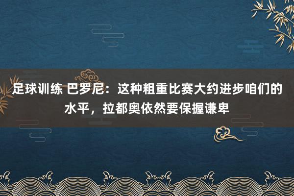 足球训练 巴罗尼：这种粗重比赛大约进步咱们的水平，拉都奥依然要保握谦卑