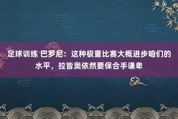 足球训练 巴罗尼：这种极重比赛大概进步咱们的水平，拉皆奥依然要保合手谦卑