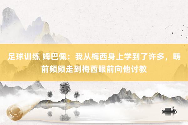 足球训练 姆巴佩：我从梅西身上学到了许多，畴前频频走到梅西眼前向他讨教