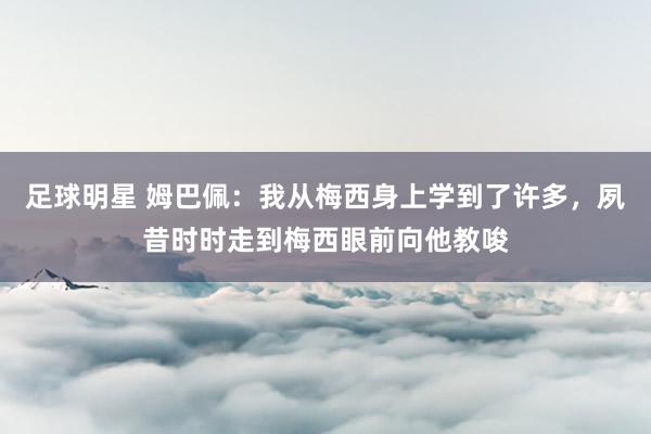 足球明星 姆巴佩：我从梅西身上学到了许多，夙昔时时走到梅西眼前向他教唆