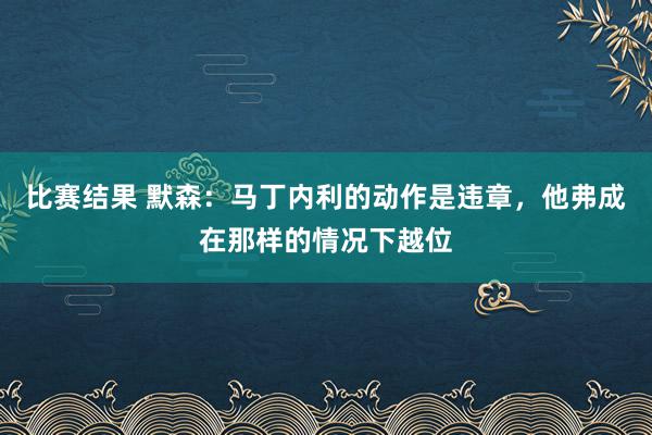 比赛结果 默森：马丁内利的动作是违章，他弗成在那样的情况下越位