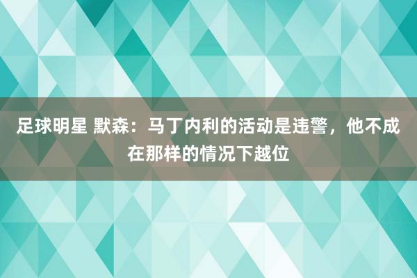 足球明星 默森：马丁内利的活动是违警，他不成在那样的情况下越位