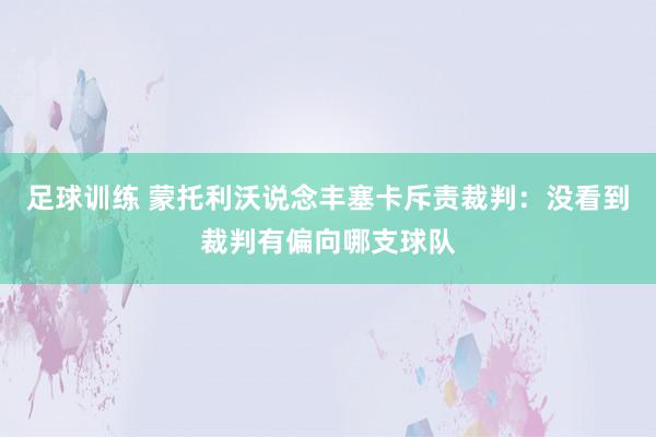 足球训练 蒙托利沃说念丰塞卡斥责裁判：没看到裁判有偏向哪支球队