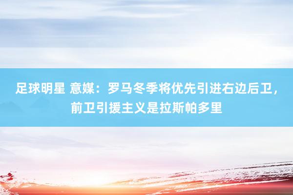 足球明星 意媒：罗马冬季将优先引进右边后卫，前卫引援主义是拉斯帕多里