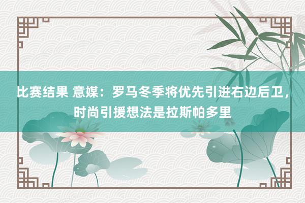 比赛结果 意媒：罗马冬季将优先引进右边后卫，时尚引援想法是拉斯帕多里