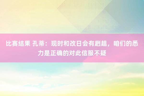 比赛结果 孔蒂：现时和改日会有趔趄，咱们的悉力是正确的对此信服不疑