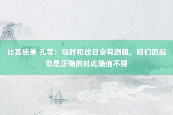 比赛结果 孔蒂：现时和改日会有趔趄，咱们的起劲是正确的对此确信不疑