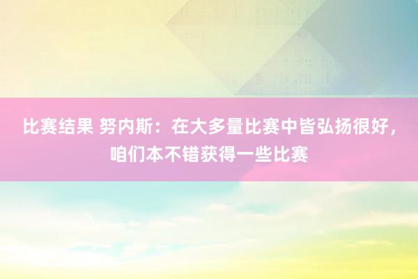 比赛结果 努内斯：在大多量比赛中皆弘扬很好，咱们本不错获得一些比赛