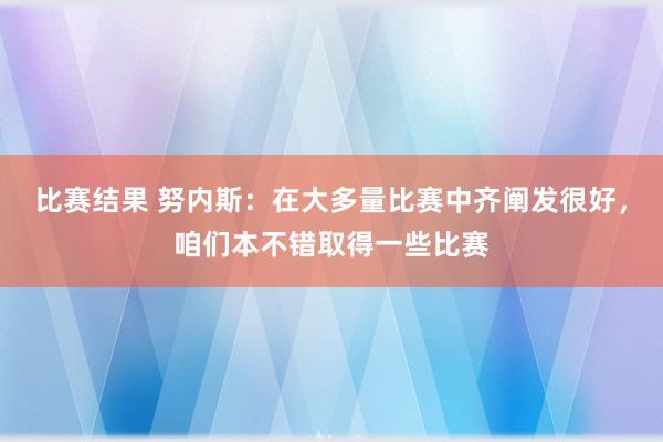 比赛结果 努内斯：在大多量比赛中齐阐发很好，咱们本不错取得一些比赛