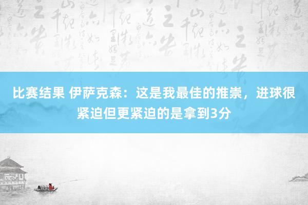 比赛结果 伊萨克森：这是我最佳的推崇，进球很紧迫但更紧迫的是拿到3分