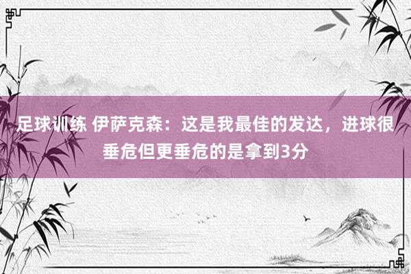 足球训练 伊萨克森：这是我最佳的发达，进球很垂危但更垂危的是拿到3分