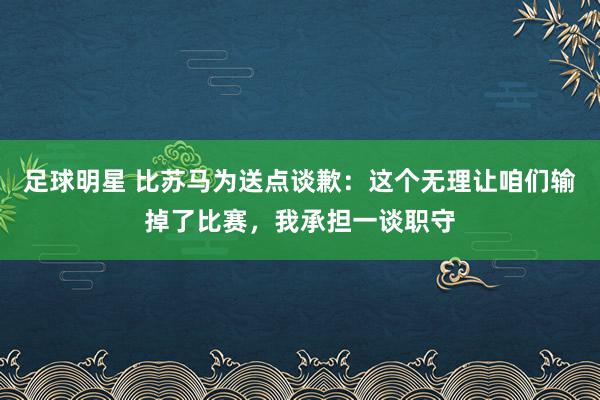 足球明星 比苏马为送点谈歉：这个无理让咱们输掉了比赛，我承担一谈职守