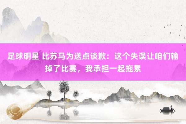 足球明星 比苏马为送点谈歉：这个失误让咱们输掉了比赛，我承担一起拖累