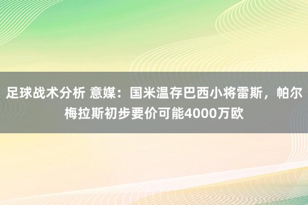 足球战术分析 意媒：国米温存巴西小将雷斯，帕尔梅拉斯初步要价可能4000万欧