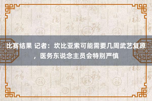 比赛结果 记者：坎比亚索可能需要几周武艺复原，医务东说念主员会特别严慎