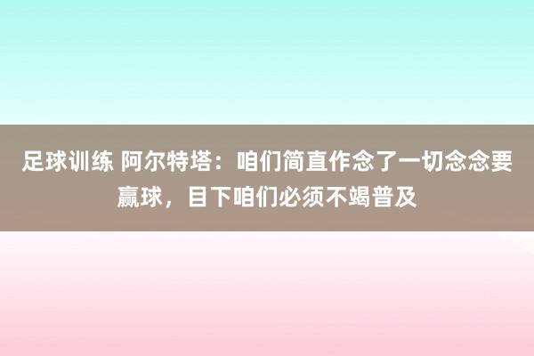 足球训练 阿尔特塔：咱们简直作念了一切念念要赢球，目下咱们必须不竭普及