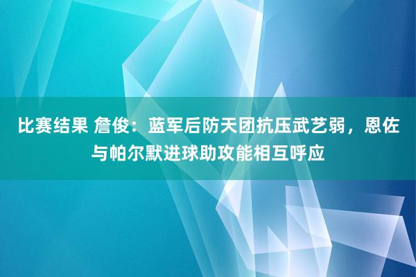 比赛结果 詹俊：蓝军后防天团抗压武艺弱，恩佐与帕尔默进球助攻能相互呼应