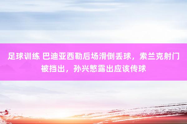 足球训练 巴迪亚西勒后场滑倒丢球，索兰克射门被挡出，孙兴慜露出应该传球