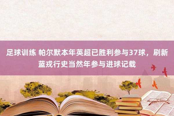 足球训练 帕尔默本年英超已胜利参与37球，刷新蓝戎行史当然年参与进球记载