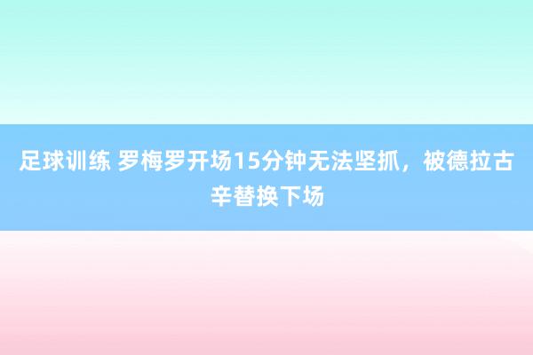 足球训练 罗梅罗开场15分钟无法坚抓，被德拉古辛替换下场