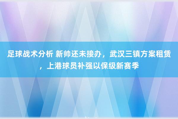 足球战术分析 新帅还未接办，武汉三镇方案租赁，上港球员补强以保级新赛季