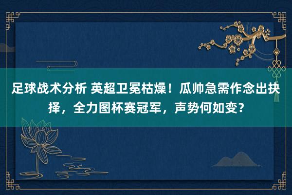 足球战术分析 英超卫冕枯燥！瓜帅急需作念出抉择，全力图杯赛冠军，声势何如变？