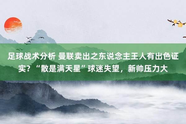 足球战术分析 曼联卖出之东说念主王人有出色证实？“散是满天星”球迷失望，新帅压力大