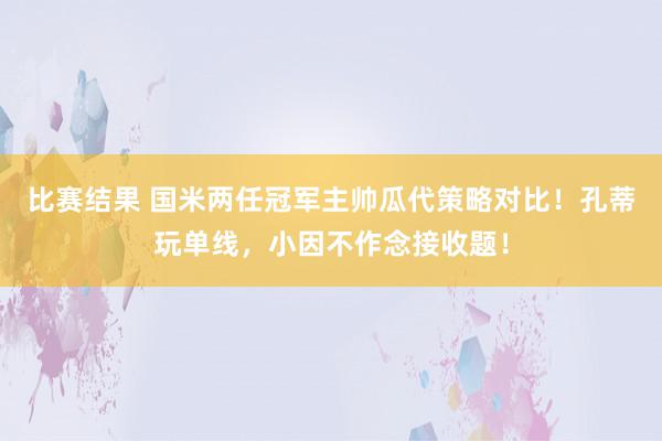 比赛结果 国米两任冠军主帅瓜代策略对比！孔蒂玩单线，小因不作念接收题！