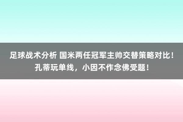 足球战术分析 国米两任冠军主帅交替策略对比！孔蒂玩单线，小因